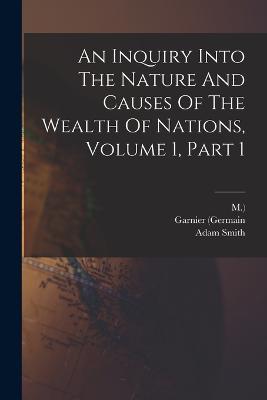 An Inquiry Into The Nature And Causes Of The Wealth Of Nations, Volume 1, Part 1 - Adam Smith,Garnier (Germain,M ) - cover