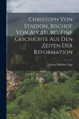 Christoph von Stadion, Bischof von Augsburg. Eine Geschichte aus den Zeiten der Reformation - Georg Wilhelm Zapf - cover