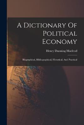 A Dictionary Of Political Economy: Biographical, Bibliographical, Historical, And Practical - Henry Dunning MacLeod - cover