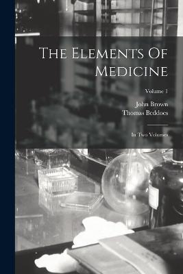 The Elements Of Medicine: In Two Volumes; Volume 1 - John Brown,Thomas Beddoes - cover
