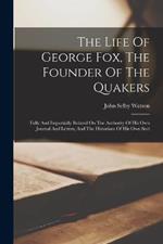 The Life Of George Fox, The Founder Of The Quakers: Fully And Impartially Related On The Authority Of His Own Journal And Letters, And The Historians Of His Own Sect