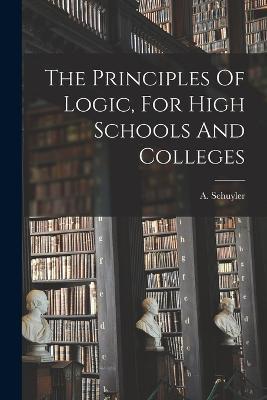 The Principles Of Logic, For High Schools And Colleges - cover