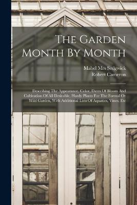 The Garden Month By Month; Describing The Appearance, Color, Dates Of Bloom And Cultivation Of All Desirable, Hardy Plants For The Formal Or Wild Garden, With Additional Lists Of Aquatics, Vines, Etc - Cameron Robert - cover