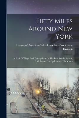 Fifty Miles Around New York: A Book Of Maps And Descriptions Of The Best Roads, Streets, And Routes For Cyclists And Horsemen - cover