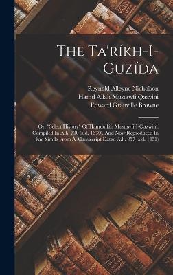 The Ta'ríkh-i-guzída; Or, "select History" Of Hamdulláh Mustawfí-i-qazwíní, Compiled In A.h. 730 (a.d. 1330), And Now Reproduced In Fac-simile From A Manuscript Dated A.h. 857 (a.d. 1453) - cover