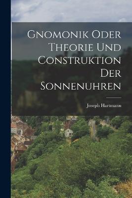 Gnomonik Oder Theorie Und Construktion Der Sonnenuhren - Joseph Hartmann - cover