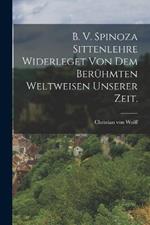 B. V. Spinoza Sittenlehre widerleget von dem beruhmten Weltweisen unserer Zeit.