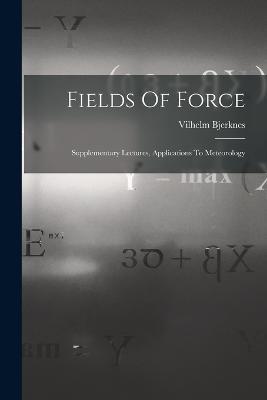 Fields Of Force: Supplementary Lectures, Applications To Meteorology - Vilhelm Bjerknes - cover