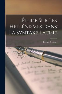 Étude Sur Les Hellénismes Dans La Syntaxe Latine - Brenous Joseph - cover