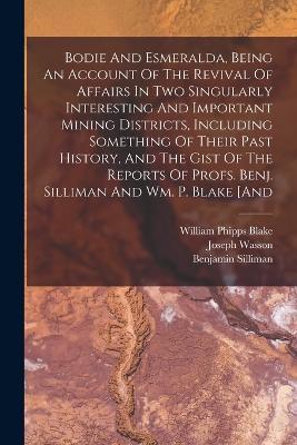 Bodie And Esmeralda, Being An Account Of The Revival Of Affairs In Two Singularly Interesting And Important Mining Districts, Including Something Of Their Past History, And The Gist Of The Reports Of Profs. Benj. Silliman And Wm. P. Blake [and - Joseph Wasson,Benjamin Silliman - cover