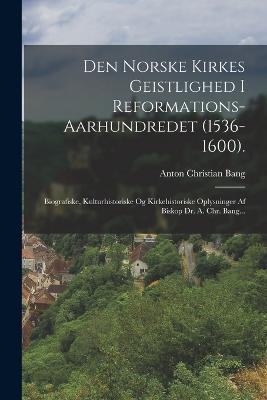 Den Norske Kirkes Geistlighed I Reformations-aarhundredet (1536-1600).: Biografiske, Kulturhistoriske Og Kirkehistoriske Oplysninger Af Biskop Dr. A. Chr. Bang... - Anton Christian Bang - cover