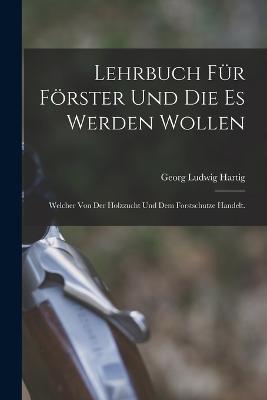 Lehrbuch fur Foerster und die es werden wollen: Welcher von der Holzzucht und dem Forstschutze handelt. - Georg Ludwig Hartig - cover
