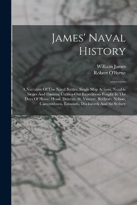 James' Naval History: A Narrative Of The Naval Battles, Single Ship Actions, Notable Sieges And Dashing Cutting-out Expeditions Fought In The Days Of Howe, Hood, Duncan, St. Vincent, Bridport, Nelson, Camperdown, Exmouth, Duckworth And Sir Sydney - William James,Robert O'Byrne - cover