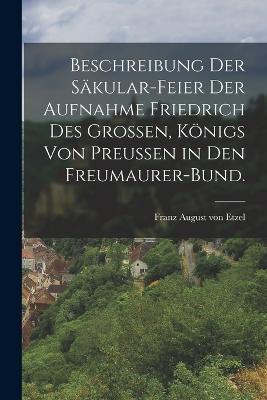Beschreibung der Sakular-Feier der Aufnahme Friedrich des Grossen, Koenigs von Preussen in den Freumaurer-Bund. - cover