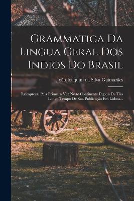 Grammatica Da Lingua Geral Dos Indios Do Brasil: Reimpressa Pela Primeira Vez Neste Continente Depois De Tao Longo Tempo De Sua Publicacao Em Lisboa... - cover