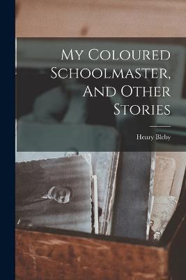 My Coloured Schoolmaster, And Other Stories - Henry Bleby - cover
