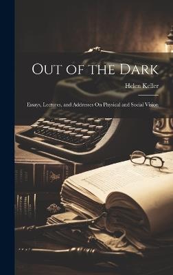 Out of the Dark: Essays, Lectures, and Addresses On Physical and Social Vision - Helen Keller - cover