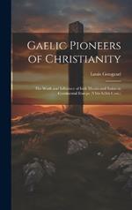 Gaelic Pioneers of Christianity: The Work and Influence of Irish Monks and Saints in Continental Europe (VIth-XIIth Cent.)