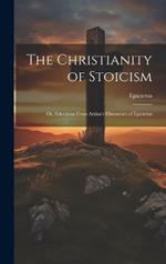 The Christianity of Stoicism: Or, Selections From Arrian's Discourses of Epictetus