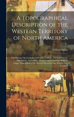 A Topographical Description of the Western Territory of North America; Containing a Succinct Account of its Climate, Natural History, Population, Agriculture, Manners and Customs, With an Ample Description of the Several Divisions Into Which That Country