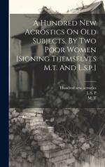 A Hundred New Acrostics On Old Subjects, By Two Poor Women [signing Themselves M.t. And L.s.p.]