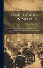 Case Teaching in Medicine: A Series of Graduated Exercises in the Differential Diagnosis, Prognosis and Treatment of Actual Cases of Disease