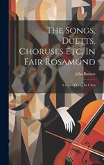 The Songs, Duetts, Choruses Etc. In Fair Rosamond: A Grand Opera, In 4 Acts