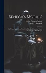 Seneca's Morals: By Way of Abstract. to Which Is Added, a Discourse, Under the Title of an Afterthought