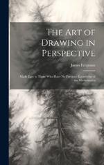 The Art of Drawing in Perspective: Made Easy to Those Who Have No Previous Knowledge of the Mathematics
