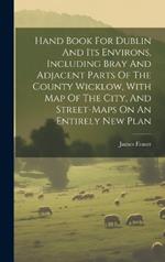 Hand Book For Dublin And Its Environs, Including Bray And Adjacent Parts Of The County Wicklow, With Map Of The City, And Street-maps On An Entirely New Plan