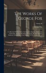 The Works Of George Fox: A Collection Of Many Select And Christian Epistles, Letters And Testimonies, Written On Sundry Occasions, By That Ancient, Eminent, Faithful Friend And Minister Of Christ Jesus, George Fox; Volume II