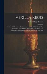 Vexilla Regis: A Book Of Devotions And Intercessions On Behalf Of All Our Authorities, Our Soldiers And Sailors, Our Allies, The Mourners And Destitute, And All Affected By The War