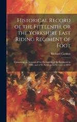 Historical Record of the Fifteenth, or the Yorkshire East Riding Regiment of Foot: Containing an Account of the Formation of the Regiment in 1685, and of Its Subsequent Services to 1848