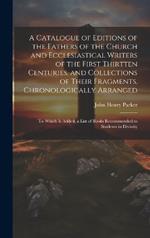 A Catalogue of Editions of the Fathers of the Church and Ecclesiastical Writers of the First Thirtten Centuries, and Collections of Their Fragments, Chronologically Arranged: To Which Is Added, a List of Books Recommended to Students in Divinity