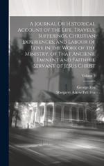 A Journal Or Historical Account of the Life, Travels, Sufferings, Christian Experiences, and Labour of Love in the Work of the Ministry, of That Ancient, Eminent and Faithful Servant of Jesus Christ; Volume 2