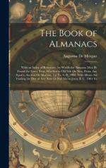 The Book of Almanacs: With an Index of Reference, by Which the Almanac May Be Found for Every Year, Whether in Old Stle Or New, From Any Epoch, Ancient Or Modern, Up To A. D. 2000. With Means for Finding the Day of Any New Or Full Moon From B. C. 2000 To