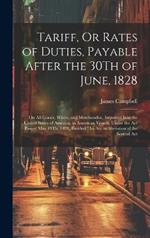 Tariff, Or Rates of Duties, Payable After the 30Th of June, 1828: On All Goods, Wares, and Merchandise, Imported Into the United States of America, in American Vessels, Under the Act Passed May 19Th, 1828, Entitled 