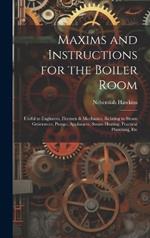 Maxims and Instructions for the Boiler Room: Useful to Engineers, Firemen & Mechanics, Relating to Steam Generators, Pumps, Appliances, Steam Heating, Practical Plumbing, Etc