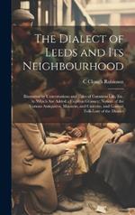 The Dialect of Leeds and Its Neighbourhood: Illustrated by Conversations and Tales of Common Life, Etc. to Which Are Added a Copious Glossary; Notices of the Various Antiquities, Manners, and Customs, and General Folk-Lore of the District
