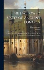 The Hallowed Spots of Ancient London: Historical, Biographical and Antiquarian Sketches Illustrative of Places and Events Made Memorable by the Struggles of Our Forefathers for Civil and Religious Freedom