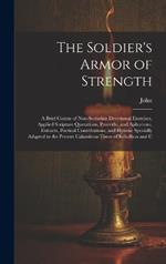 The Soldier's Armor of Strength: A Brief Course of Non-Sectarian Devotional Exercises, Applied Scripture Quotations, Proverbs, and Aphorisms, Extracts, Poetical Contributions, and Hymns; Specially Adapted to the Present Calamitous Times of Rebellion and C