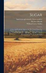 Sugar: A New And Profitable Industry In The United States For Capital, Agriculture And Labor ... The Sugar Industry Of America, Its Past, Present And Future ... The Whole Sugar Situation Comprehensively Discussed