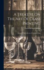A Treatise On The Art Of Glass Painting: Prefaced With A Review Of Ancient Glass