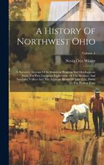 A History Of Northwest Ohio: A Narrative Account Of Its Historical Progress And Development From The First European Exploration Of The Maumee And Sandusky Valleys And The Adjacent Shores Of Lake Erie, Down To The Present Time; Volume 1