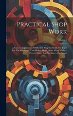 Practical Shop Work: A Concise Explanation Of Modern Shop Methods And Tools For The Machinist, Tool Maker, Smith, Sheet Metal Worker, Pattern Maker And Machinery Draftsman; Volume 2