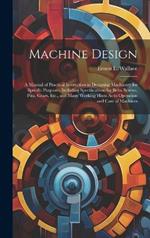 Machine Design: A Manual of Practical Instruction in Designing Machinery for Specific Purposes, Including Specifications for Belts, Screws, Pins, Gears, Etc., and Many Working Hints As to Operation and Care of Machines