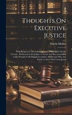 Thoughts On Executive Justice: With Respect to Our Criminal Laws, Particularly On the Circuits: Dedicated to the Judges of Assize and Recommended to the Perusal of All Magistrates and to All Persons Who Are Liable to Serve On Crown Juries