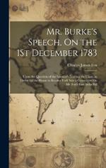 Mr. Burke's Speech, On the 1St December 1783: Upon the Question of the Speaker's Leaving the Chair, in Order for the House to Resolve Itself Into a Committee On Mr. Fox's East India Bill