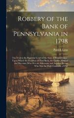 Robbery of the Bank of Pennsylvania in 1798: The Trial in the Supreme Court of the State of Pennsylvania: Upon Which the President of That Bank, the Cashier, One of the Directors (Who Was an Alderman) and Another Person Who Was the High Constable of Phil