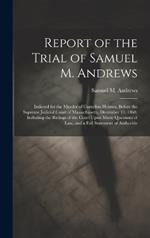Report of the Trial of Samuel M. Andrews: Indicted for the Murder of Cornelius Holmes, Before the Supreme Judicial Court of Massachusetts, December 11, 1868. Including the Rulings of the Court Upon Many Questions of Law, and a Full Statement of Authoritie